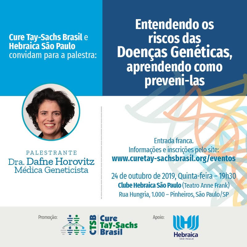 Cartaz: Cure Tay-Sachs Brasil e Hebraica São Paulo convidam para a palestra ‘Entendendo os riscos das Doenças Genéticas, aprendendo como preveni-las’, com a palestrante Dra. Dafne Horovitz, médica geneticista. Entrada franca. 24 de outubro de 2019, quinta-feira, 19h30, Clube Hebraica São Paulo (Teatro Anne Frank), Rua Hungria 1.000, Pinheiros, São Paulo.